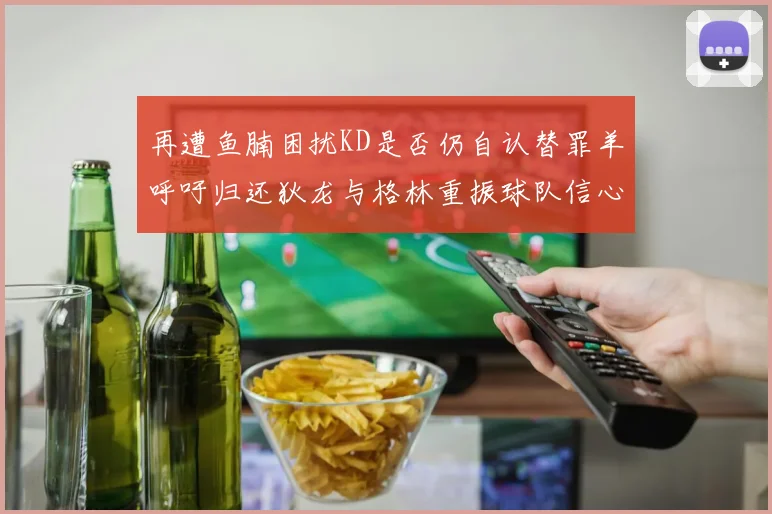 再遭鱼腩困扰KD是否仍自认替罪羊呼吁归还狄龙与格林重振球队信心