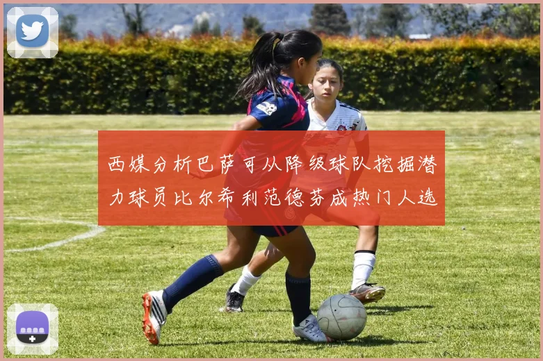 西媒分析巴萨可从降级球队挖掘潜力球员比尔希利范德芬成热门人选