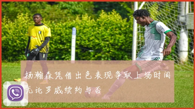 杨瀚森凭借出色表现争取上场时间无论罗威续约与否