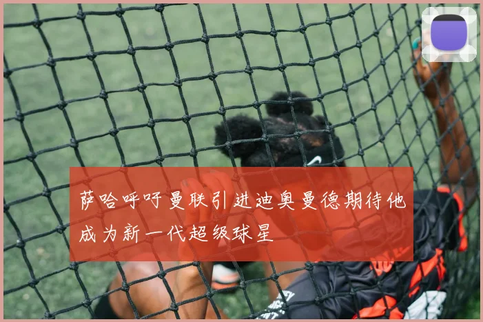 萨哈呼吁曼联引进迪奥曼德期待他成为新一代超级球星