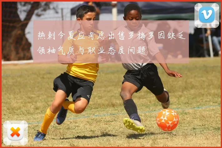 热刺今夏应考虑出售罗梅罗因缺乏领袖气质与职业态度问题