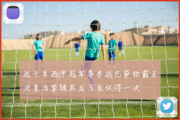 近十年西甲冠军争夺战巴萨称霸五次皇马紧随其后马竞仅得一次