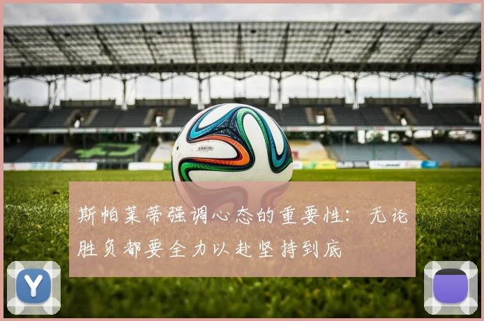 斯帕莱蒂强调心态的重要性：无论胜负都要全力以赴坚持到底