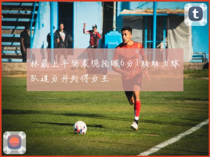 林葳上半场表现抢眼6分1助助力球队追分并列得分王