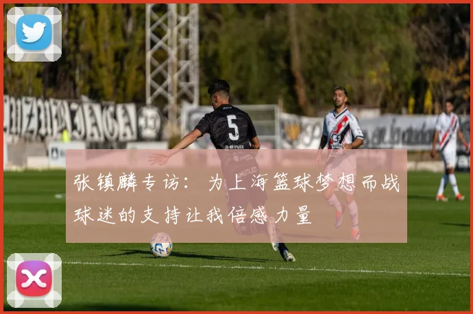 张镇麟专访：为上海篮球梦想而战球迷的支持让我倍感力量