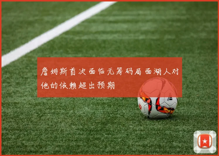 詹姆斯首次面临无筹码局面湖人对他的依赖超出预期
