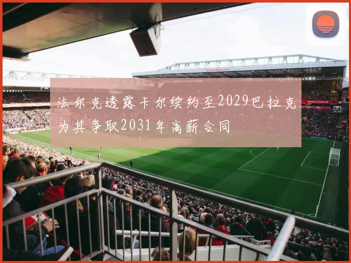 法尔克透露卡尔续约至2029巴拉克为其争取2031年高薪合同