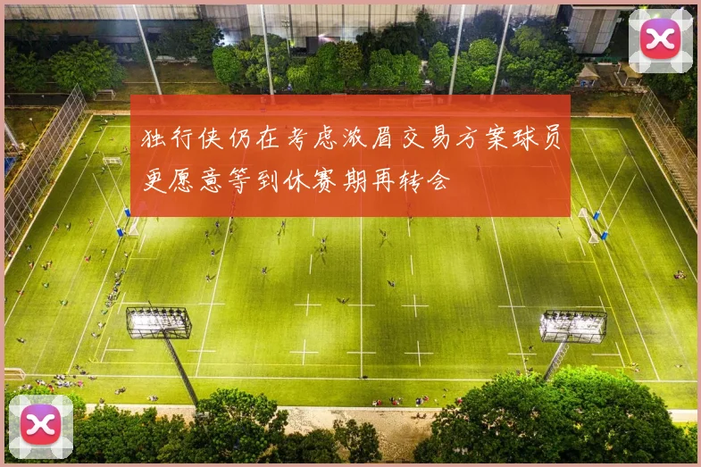 独行侠仍在考虑浓眉交易方案球员更愿意等到休赛期再转会