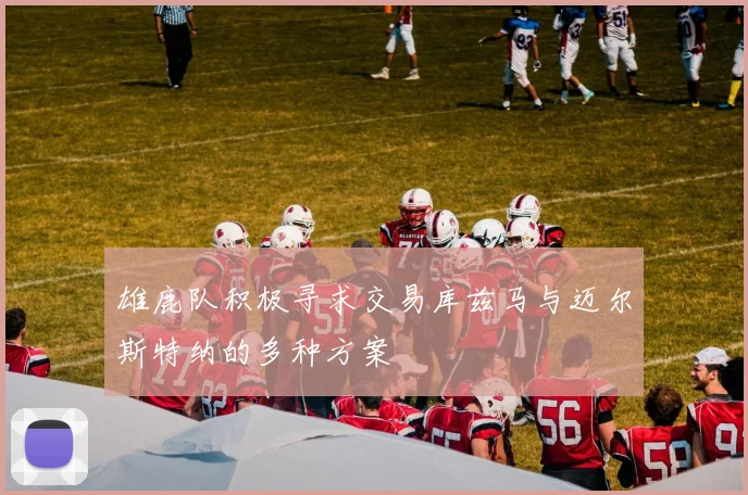 雄鹿队积极寻求交易库兹马与迈尔斯特纳的多种方案