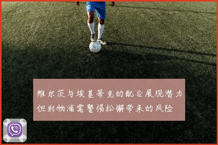 维尔茨与埃基蒂克的配合展现潜力但利物浦需警惕松懈带来的风险