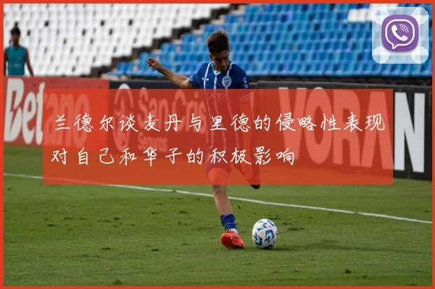 兰德尔谈麦丹与里德的侵略性表现对自己和华子的积极影响