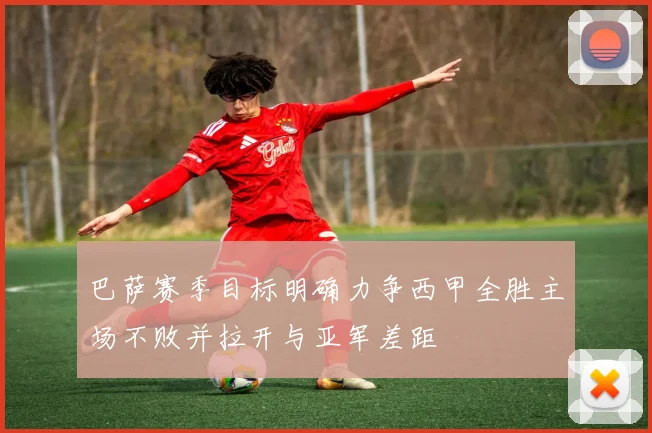 巴萨赛季目标明确力争西甲全胜主场不败并拉开与亚军差距