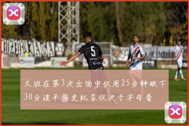 文班在第3次出场中仅用25分钟砍下30分追平历史纪录仅次于字母哥