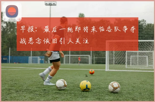 早报：最后一轮即将来临各队争夺战悬念依旧引人关注