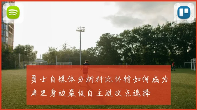 勇士自媒体分析科比怀特如何成为库里身边最佳自主进攻点选择