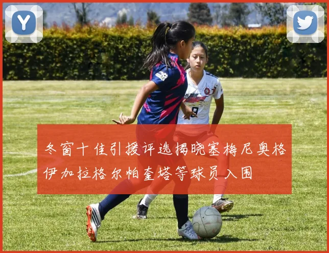 冬窗十佳引援评选揭晓塞梅尼奥格伊加拉格尔帕奎塔等球员入围