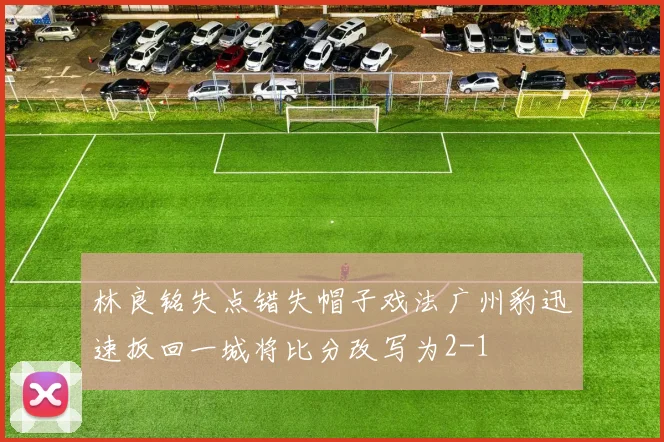 林良铭失点错失帽子戏法广州豹迅速扳回一城将比分改写为2-1