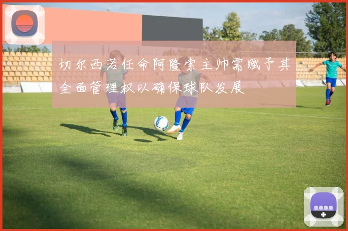 切尔西若任命阿隆索主帅需赋予其全面管理权以确保球队发展