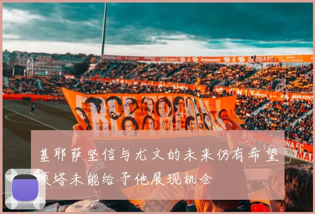 基耶萨坚信与尤文的未来仍有希望莫塔未能给予他展现机会