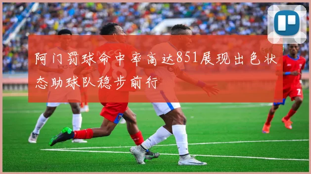 阿门罚球命中率高达851展现出色状态助球队稳步前行