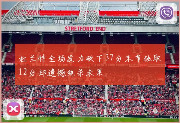 杜兰特全场发力砍下37分末节独取12分却遗憾绝杀未果