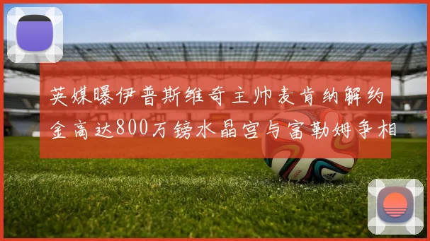 英媒曝伊普斯维奇主帅麦肯纳解约金高达800万镑水晶宫与富勒姆争相追逐