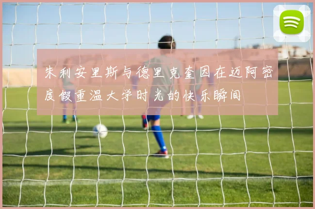 朱利安里斯与德里克奎因在迈阿密度假重温大学时光的快乐瞬间