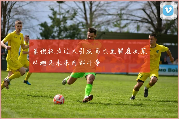 基德权力过大引发乌杰里解雇决策以避免未来内部斗争