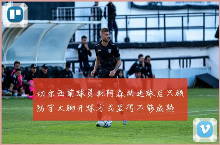 切尔西前球员批阿森纳进球后只顾防守大脚开球方式显得不够成熟