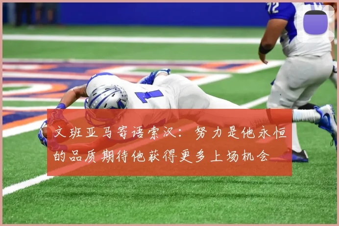 文班亚马寄语索汉：努力是他永恒的品质期待他获得更多上场机会